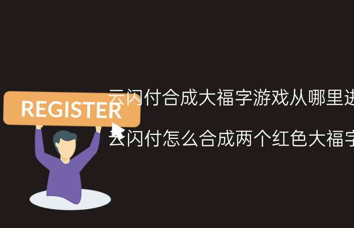 云闪付合成大福字游戏从哪里进 云闪付怎么合成两个红色大福字？